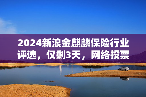 2024新浪金麒麟保险行业评选，仅剩3天，网络投票冲刺阶段来临