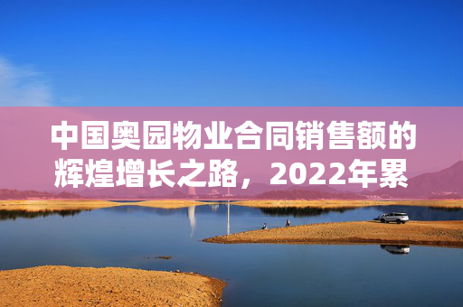 中国奥园物业合同销售额的辉煌增长之路，2022年累计达202.2亿元