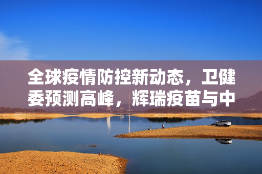 全球疫情防控新动态，卫健委预测高峰，辉瑞疫苗与中风关联受关注，各国政策调整与新变化