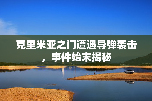 克里米亚之门遭遇导弹袭击，事件始末揭秘