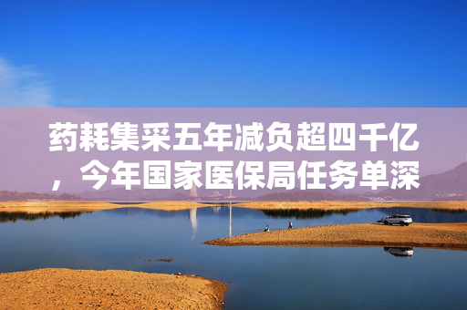 药耗集采五年减负超四千亿，今年国家医保局任务单深度解读