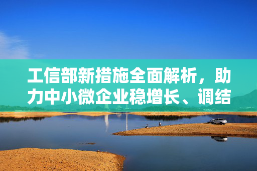 工信部新措施全面解析，助力中小微企业稳增长、调结构、强能力