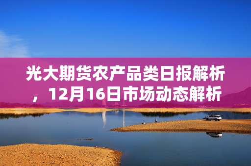 光大期货农产品类日报解析，12月16日市场动态解析