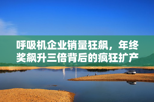 呼吸机企业销量狂飙，年终奖飙升三倍背后的疯狂扩产