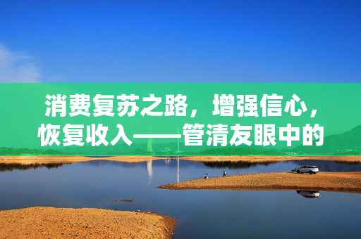 消费复苏之路，增强信心，恢复收入——管清友眼中的再度崛起之道