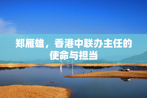 郑雁雄，香港中联办主任的使命与担当