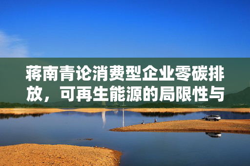 蒋南青论消费型企业零碳排放，可再生能源的局限性与未来路径探索