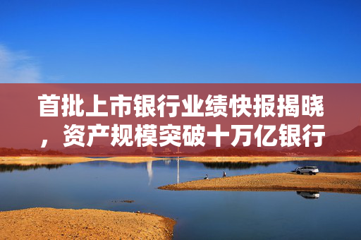 首批上市银行业绩快报揭晓，资产规模突破十万亿银行重返市场，市值再创新高