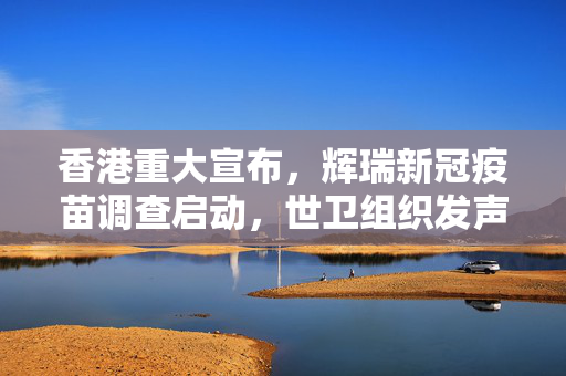 香港重大宣布，辉瑞新冠疫苗调查启动，世卫组织发声，XBB变异株致病力是否增强？