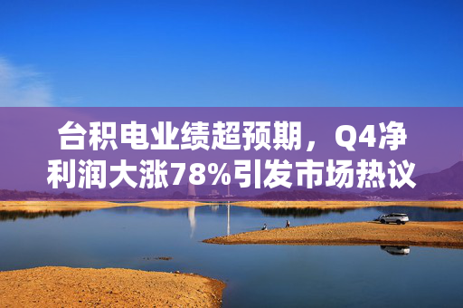 台积电业绩超预期，Q4净利润大涨78%引发市场热议