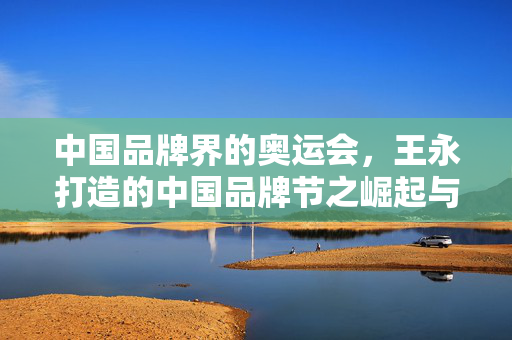 中国品牌界的奥运会，王永打造的中国品牌节之崛起与展望