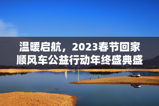 温暖启航，2023春节回家顺风车公益行动年终盛典盛大开幕