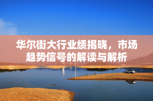 华尔街大行业绩揭晓，市场趋势信号的解读与解析