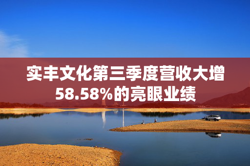 实丰文化第三季度营收大增58.58%的亮眼业绩
