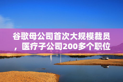 谷歌母公司首次大规模裁员，医疗子公司200多个职位遭裁