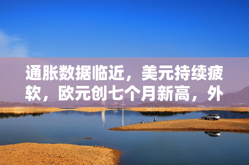 通胀数据临近，美元持续疲软，欧元创七个月新高，外汇交易提示