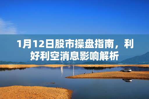1月12日股市操盘指南，利好利空消息影响解析