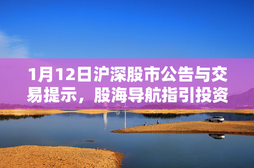 1月12日沪深股市公告与交易提示，股海导航指引投资方向
