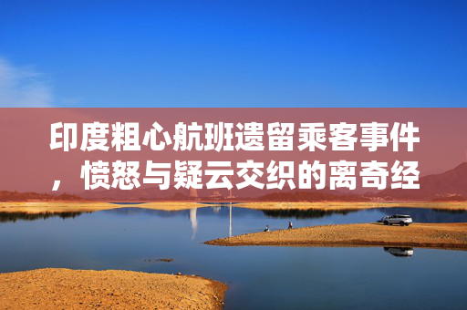 印度粗心航班遗留乘客事件，愤怒与疑云交织的离奇经历
