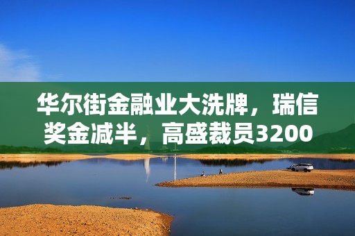 华尔街金融业大洗牌，瑞信奖金减半，高盛裁员3200人寒冬来袭