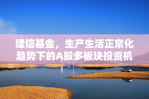 建信基金，生产生活正常化趋势下的A股多板块投资机会展望（2023年）