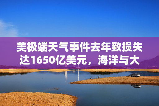 美极端天气事件去年致损失达1650亿美元，海洋与大气管理局报告