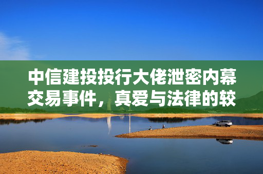 中信建投投行大佬泄密内幕交易事件，真爱与法律的较量