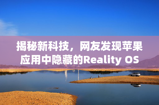 揭秘新科技，网友发现苹果应用中隐藏的Reality OS与xrOS踪迹
