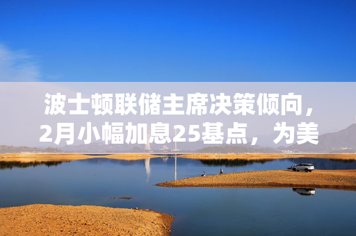 波士顿联储主席决策倾向，2月小幅加息25基点，为美联储留出评估时间