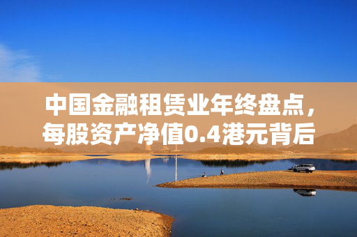 中国金融租赁业年终盘点，每股资产净值0.4港元背后的行业洞察与未来展望