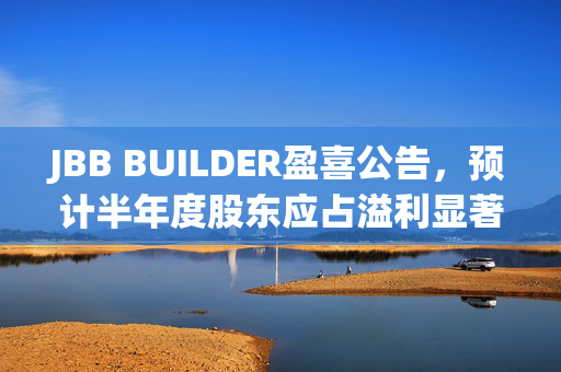 JBB BUILDER盈喜公告，预计半年度股东应占溢利显著增长