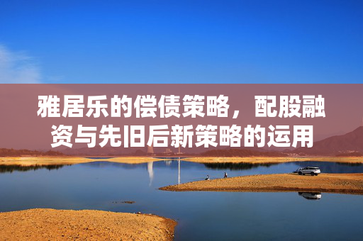 雅居乐的偿债策略，配股融资与先旧后新策略的运用