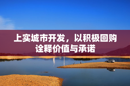 上实城市开发，以积极回购诠释价值与承诺
