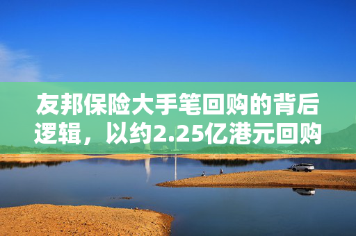 友邦保险大手笔回购的背后逻辑，以约2.25亿港元回购257.98万股的决策考量