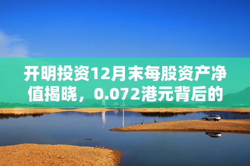 开明投资12月末每股资产净值揭晓，0.072港元背后的投资逻辑与市场解读