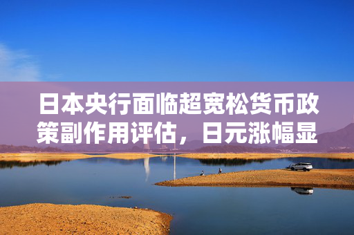 日本央行面临超宽松货币政策副作用评估，日元涨幅显著扩大至1%