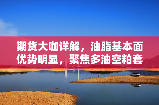 期货大咖详解，油脂基本面优势明显，聚焦多油空粕套利良机