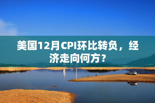 美国12月CPI环比转负，经济走向何方？