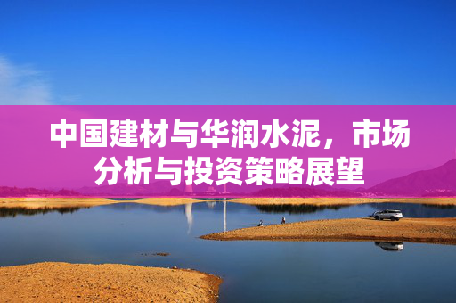 中国建材与华润水泥，市场分析与投资策略展望