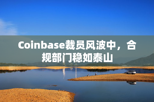 Coinbase裁员风波中，合规部门稳如泰山