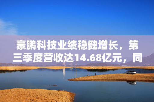 豪鹏科技业绩稳健增长，第三季度营收达14.68亿元，同比增长14.51%