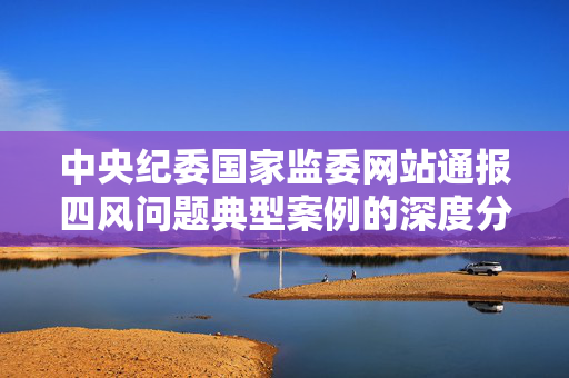 中央纪委国家监委网站通报四风问题典型案例的深度分析与反思