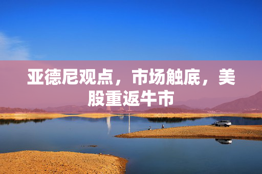 亚德尼观点，市场触底，美股重返牛市