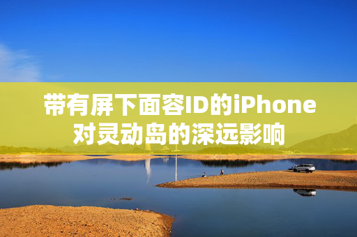 带有屏下面容ID的iPhone对灵动岛的深远影响