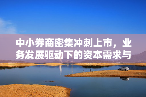 中小券商密集冲刺上市，业务发展驱动下的资本需求与行业新动向
