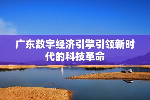 广东数字经济引擎引领新时代的科技革命