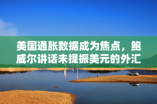 美国通胀数据成为焦点，鲍威尔讲话未提振美元的外汇市场分析