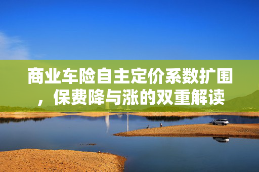 商业车险自主定价系数扩围，保费降与涨的双重解读