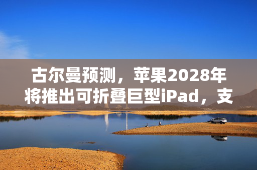 古尔曼预测，苹果2028年将推出可折叠巨型iPad，支持运行macOS应用