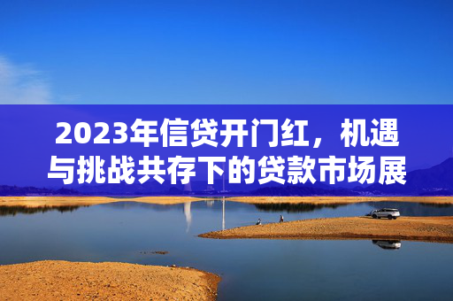 2023年信贷开门红，机遇与挑战共存下的贷款市场展望